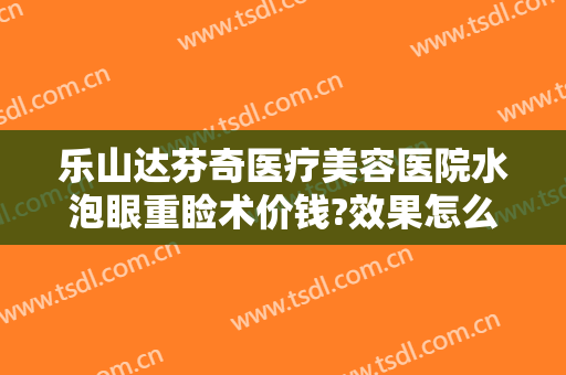 乐山达芬奇医疗美容医院水泡眼重睑术价钱?效果怎么样?