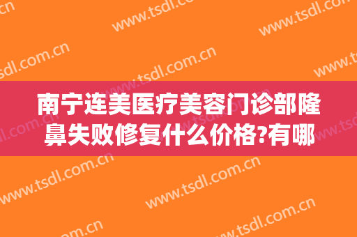 南宁连美医疗美容门诊部隆鼻失败修复什么价格?有哪些优势?(南宁医美整形)