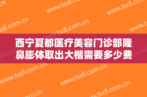 西宁夏都医疗美容门诊部隆鼻膨体取出大楷需要多少费用?多长时间恢复?