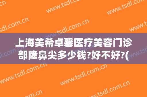 上海美希卓馨医疗美容门诊部隆鼻尖多少钱?好不好?(上海美希卓馨医疗美容怎么样)