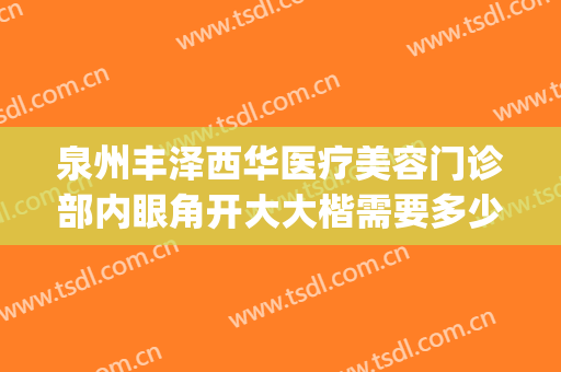 泉州丰泽西华医疗美容门诊部内眼角开大大楷需要多少钱?怎么样?(泉州丰泽西华医疗美容门诊部价格表)