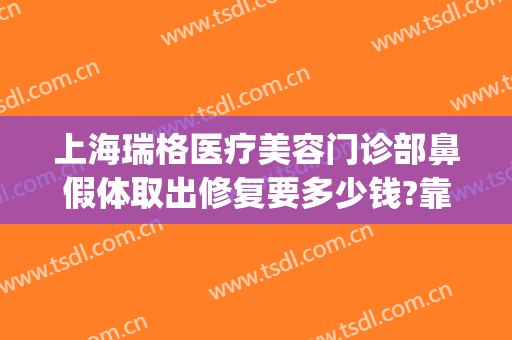 上海瑞格医疗美容门诊部鼻假体取出修复要多少钱?靠谱吗?(上海瑞德医疗整形医院)