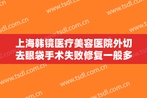 上海韩镜医疗美容医院外切去眼袋手术失败修复一般多少费用?可靠吗?