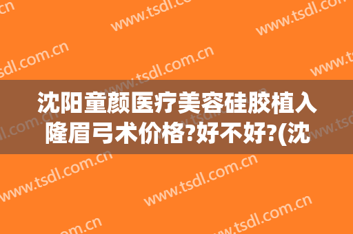 沈阳童颜医疗美容硅胶植入隆眉弓术价格?好不好?(沈阳童颜国际整形医院)