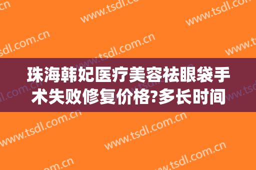 珠海韩妃医疗美容祛眼袋手术失败修复价格?多长时间恢复?(韩式无痕祛眼袋术价格)