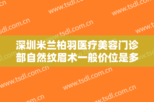 深圳米兰柏羽医疗美容门诊部自然纹眉术一般价位是多少?需要多久恢复?