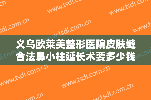 义乌欧莱美整形医院皮肤缝合法鼻小柱延长术要多少钱?有哪些优势?