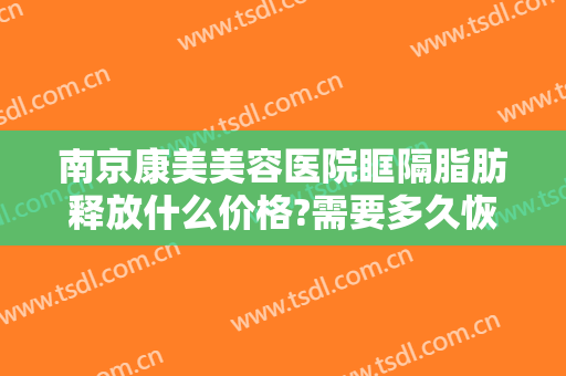 南京康美美容医院眶隔脂肪释放什么价格?需要多久恢复?