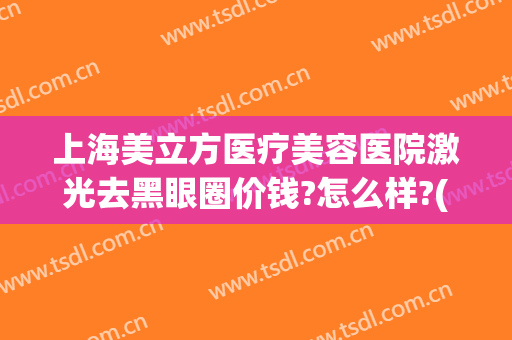 上海美立方医疗美容医院激光去黑眼圈价钱?怎么样?(激光去黑眼圈整形价格)