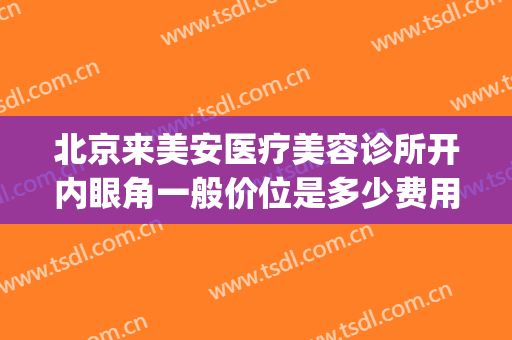 北京来美安医疗美容诊所开内眼角一般价位是多少费用?好不好?(北京美安眼部整形医院)