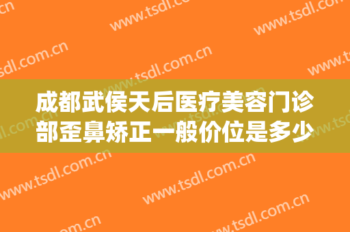 成都武侯天后医疗美容门诊部歪鼻矫正一般价位是多少?好不好?(成都武侯区医美整形)