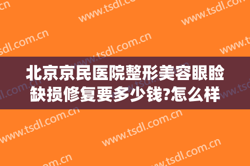 北京京民医院整形美容眼睑缺损修复要多少钱?怎么样?(北京京民医院整形美容眼睑缺损修复要多少钱?怎么样做)