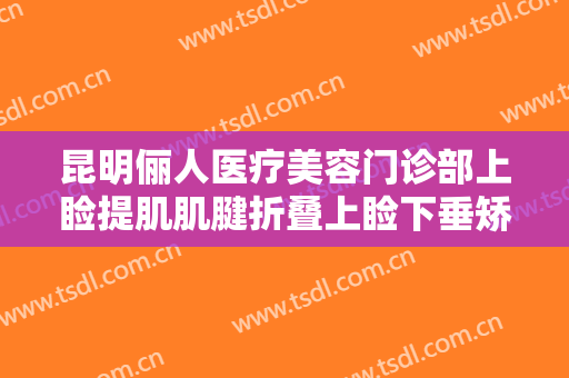 昆明俪人医疗美容门诊部上睑提肌肌腱折叠上睑下垂矫正术要多少钱?多长时间恢复?