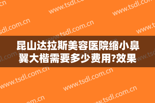 昆山达拉斯美容医院缩小鼻翼大楷需要多少费用?效果怎么样?