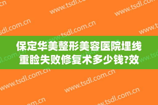 保定华美整形美容医院埋线重睑失败修复术多少钱?效果怎么样?(双眼皮埋线后修复全切要多少钱)