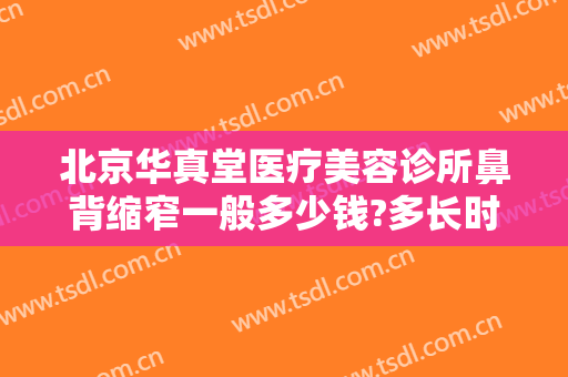北京华真堂医疗美容诊所鼻背缩窄一般多少钱?多长时间恢复?