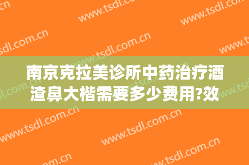 南京克拉美诊所中药治疗酒渣鼻大楷需要多少费用?效果怎么样?(天津长征医院治疗酒糟鼻)