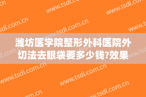 潍坊医学院整形外科医院外切法去眼袋要多少钱?效果怎么样?(潍坊人民医院割眼袋怎么样)