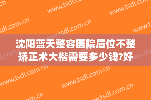 沈阳蓝天整容医院眉位不整矫正术大楷需要多少钱?好不好?(沈阳蓝天整形医院美容)