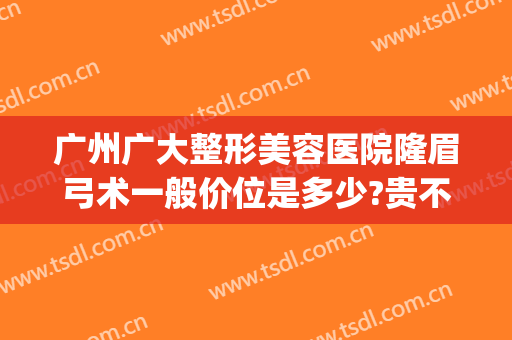 广州广大整形美容医院隆眉弓术一般价位是多少?贵不贵?(广州隆胸最好的整形医院)