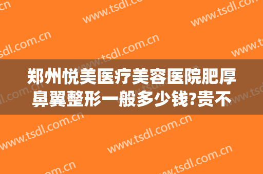 郑州悦美医疗美容医院肥厚鼻翼整形一般多少钱?贵不贵?(郑州悦美整形美容医院怎么样)