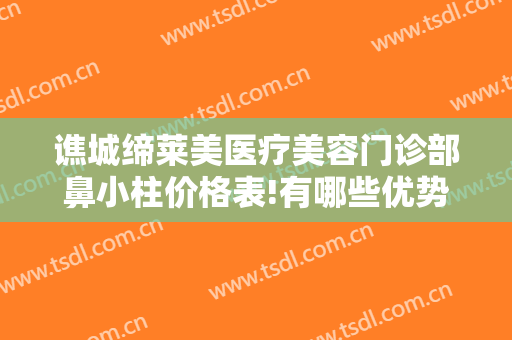谯城缔莱美医疗美容门诊部鼻小柱价格表!有哪些优势?