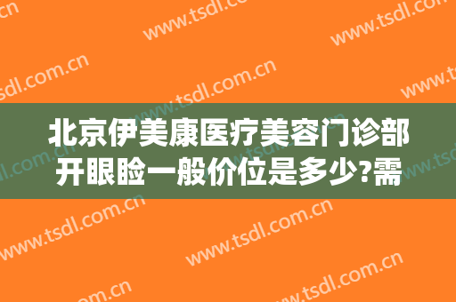 北京伊美康医疗美容门诊部开眼睑一般价位是多少?需要多久恢复?(北京伊美尔爱康医疗美容院)