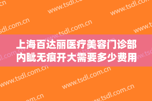 上海百达丽医疗美容门诊部内眦无痕开大需要多少费用?可靠吗?(上海百达丽美容医院怎么样)