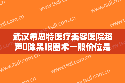 武汉希思特医疗美容医院超声袪除黑眼圈术一般价位是多少费用?可靠吗?