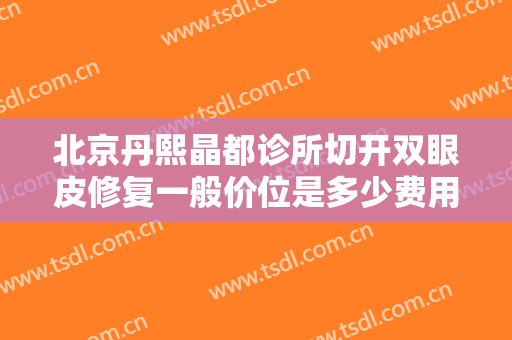 北京丹熙晶都诊所切开双眼皮修复一般价位是多少费用?有哪些优势?