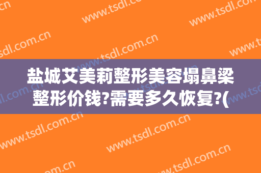 盐城艾美莉整形美容塌鼻梁整形价钱?需要多久恢复?(盐城软骨隆鼻哪里有咨询盐城艾美莉整形专业)