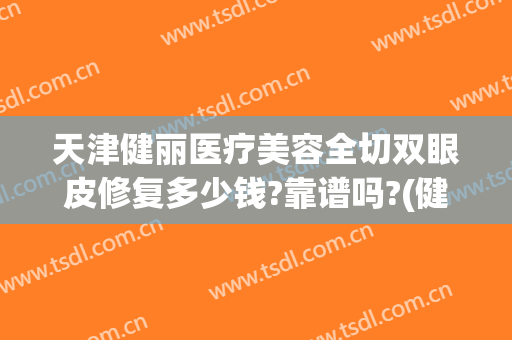 天津健丽医疗美容全切双眼皮修复多少钱?靠谱吗?(健丽医美不开刀双眼皮)
