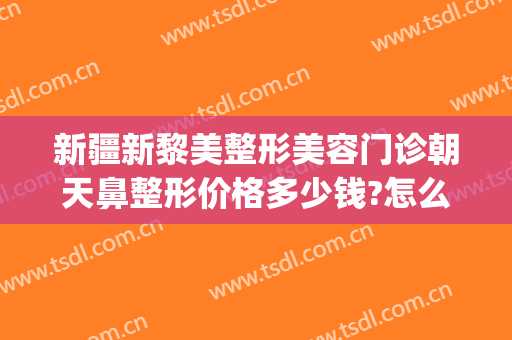 新疆新黎美整形美容门诊朝天鼻整形价格多少钱?怎么样?(新疆医美整形医院)