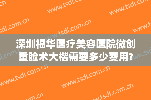 深圳福华医疗美容医院微创重睑术大楷需要多少费用?效果怎么样?(深圳福华美容整形医院)