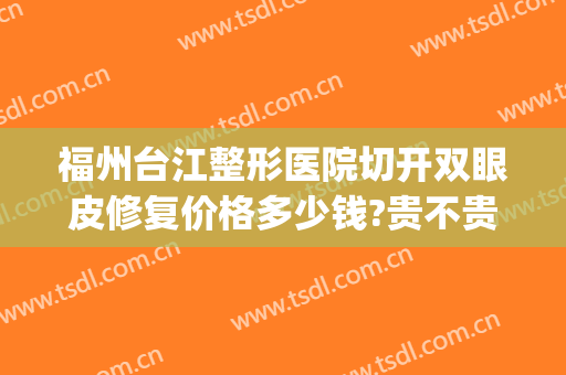 福州台江整形医院切开双眼皮修复价格多少钱?贵不贵?(福州十佳割双眼皮医生)