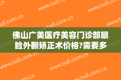 佛山广美医疗美容门诊部眼睑外翻矫正术价格?需要多久恢复?(佛山美莱医疗美容整形医院)