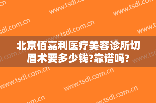 北京佰嘉利医疗美容诊所切眉术要多少钱?靠谱吗?