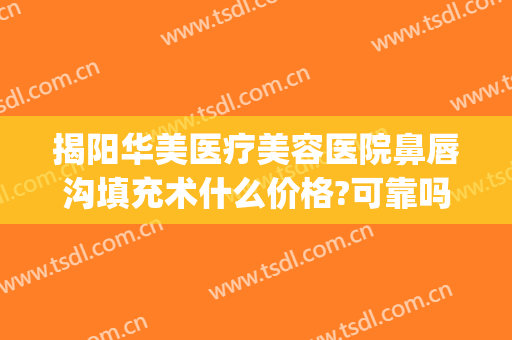 揭阳华美医疗美容医院鼻唇沟填充术什么价格?可靠吗?(揭阳华美美容医院怎么样)