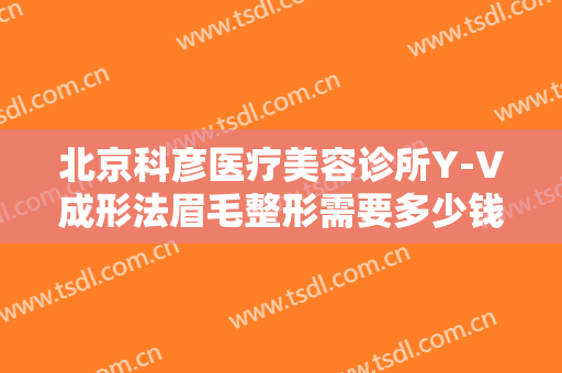北京科彦医疗美容诊所Y-V成形法眉毛整形需要多少钱?怎么样?