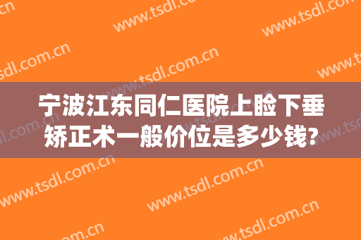 宁波江东同仁医院上睑下垂矫正术一般价位是多少钱?需要多久恢复?(同仁医院上眼睑下垂手术多少钱)