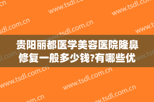 贵阳丽都医学美容医院隆鼻修复一般多少钱?有哪些优势?(贵阳整形美容医院有哪些)