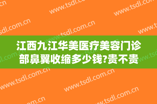 江西九江华美医疗美容门诊部鼻翼收缩多少钱?贵不贵?(九江华美整形医院)