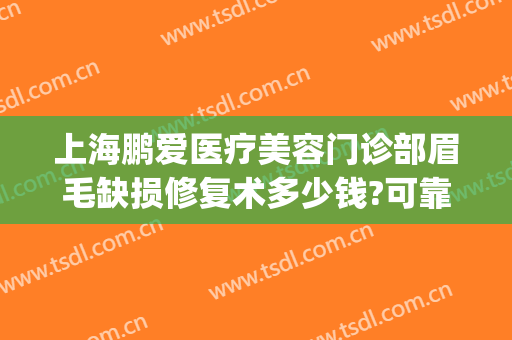 上海鹏爱医疗美容门诊部眉毛缺损修复术多少钱?可靠吗?(上海鹏爱医疗美容医院怎样)