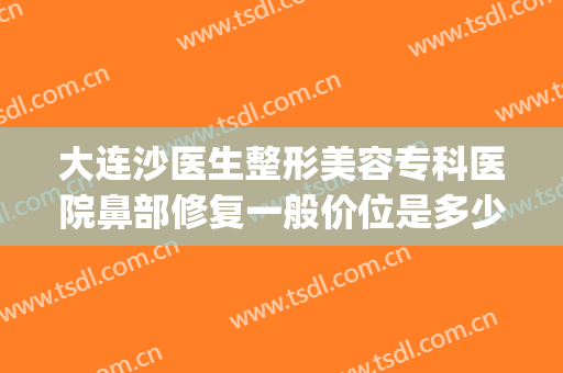 大连沙医生整形美容专科医院鼻部修复一般价位是多少钱?好不好?(大连鼻子整形医生)