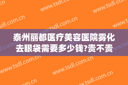 泰州丽都医疗美容医院雾化去眼袋需要多少钱?贵不贵?(泰州丽都医院去眼袋怎么样)