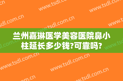 兰州嘉琳医学美容医院鼻小柱延长多少钱?可靠吗?
