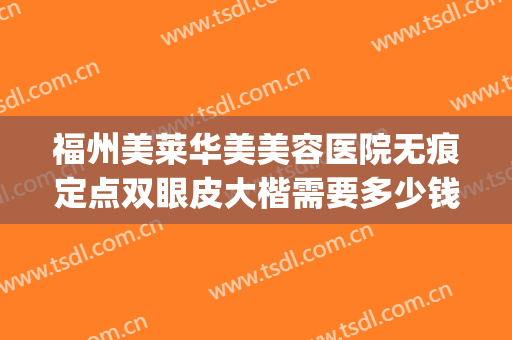 福州美莱华美美容医院无痕定点双眼皮大楷需要多少钱?怎么样?(无痕双眼皮加开眼角多少钱)