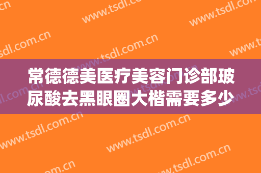 常德德美医疗美容门诊部玻尿酸去黑眼圈大楷需要多少费用?贵不贵?(常德市德美整形地址)