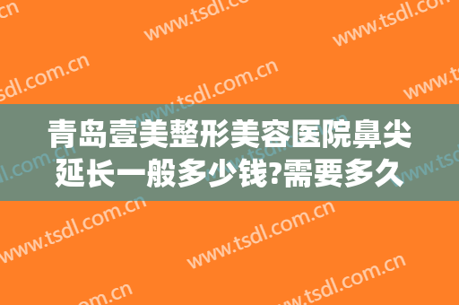 青岛壹美整形美容医院鼻尖延长一般多少钱?需要多久恢复?(鼻尖整形多少钱)