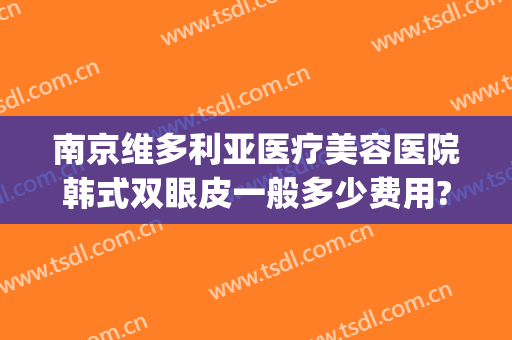 南京维多利亚医疗美容医院韩式双眼皮一般多少费用?有哪些优势?(南京维多利亚整形医院口碑怎么样)